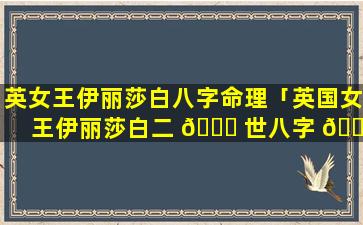 英女王伊丽莎白八字命理「英国女王伊丽莎白二 🐕 世八字 🕊 」